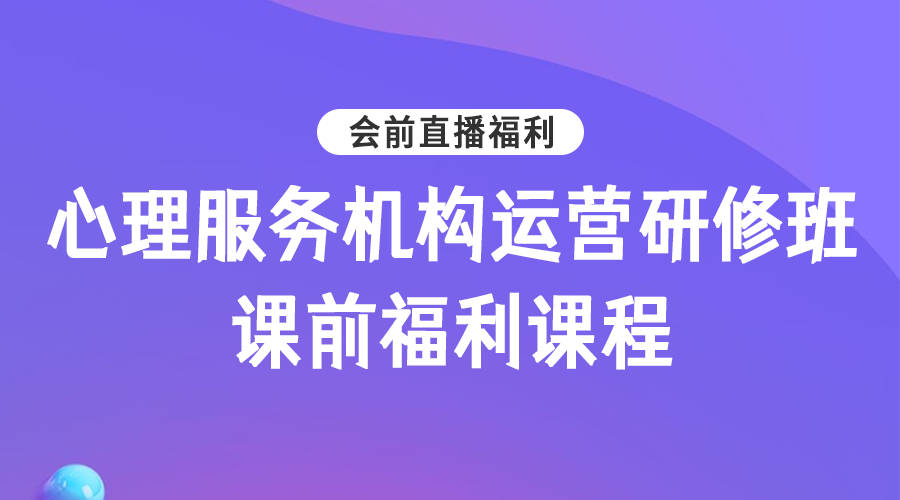 心理服务机构运营研修班·课前福利课程