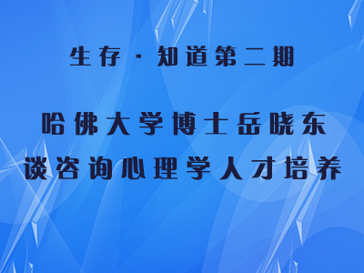 《生存知道》第2期 哈佛大学博士岳晓东谈咨询心理学人才培养